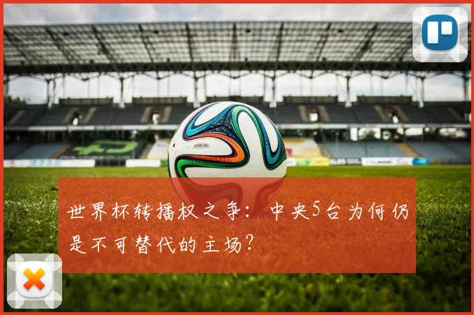 世界杯转播权之争：中央5台为何仍是不可替代的主场？