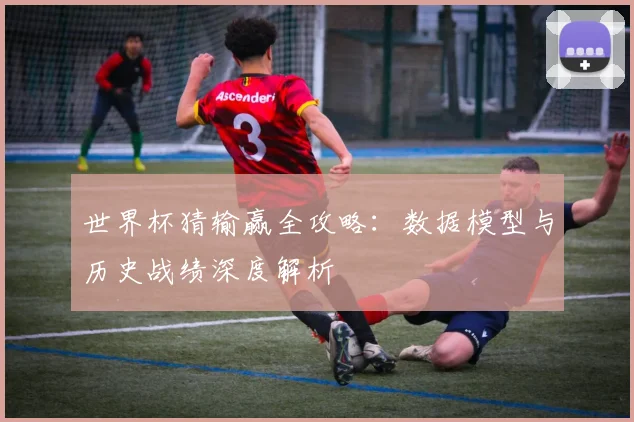 世界杯猜输赢全攻略：数据模型与历史战绩深度解析