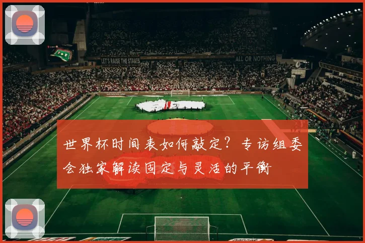 世界杯时间表如何敲定？专访组委会独家解读固定与灵活的平衡
