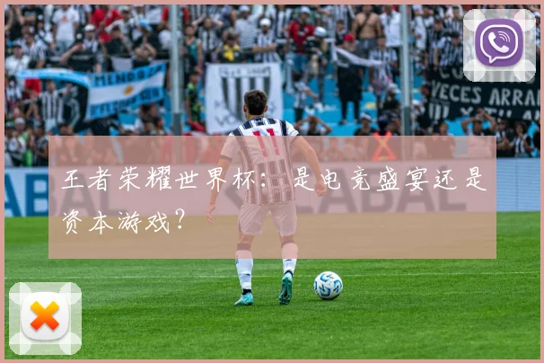 王者荣耀世界杯：是电竞盛宴还是资本游戏？