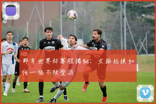那年世界杯赛程揭秘：女排姑娘如何一场不败登顶