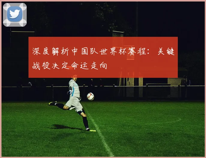 深度解析中国队世界杯赛程：关键战役决定命运走向