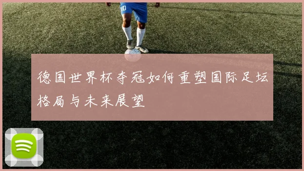 德国世界杯夺冠如何重塑国际足坛格局与未来展望